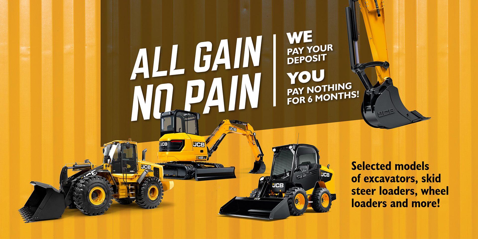 All gain, no pain. We pay your deposit, you pay nothing for 6 months. Selected models of excavators, skid steer loaders, wheel loaders, and more!